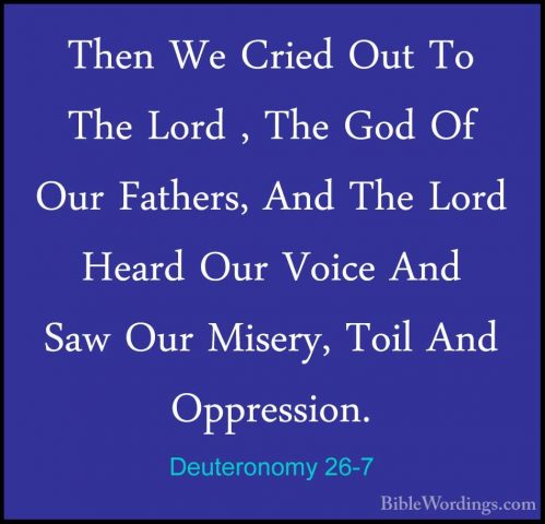 Deuteronomy 26-7 - Then We Cried Out To The Lord , The God Of OurThen We Cried Out To The Lord , The God Of Our Fathers, And The Lord Heard Our Voice And Saw Our Misery, Toil And Oppression. 