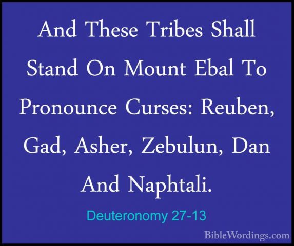 Deuteronomy 27-13 - And These Tribes Shall Stand On Mount Ebal ToAnd These Tribes Shall Stand On Mount Ebal To Pronounce Curses: Reuben, Gad, Asher, Zebulun, Dan And Naphtali. 