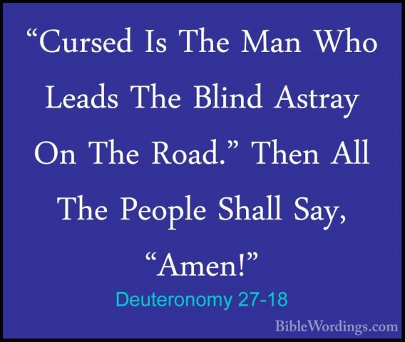 Deuteronomy 27-18 - "Cursed Is The Man Who Leads The Blind Astray"Cursed Is The Man Who Leads The Blind Astray On The Road." Then All The People Shall Say, "Amen!" 