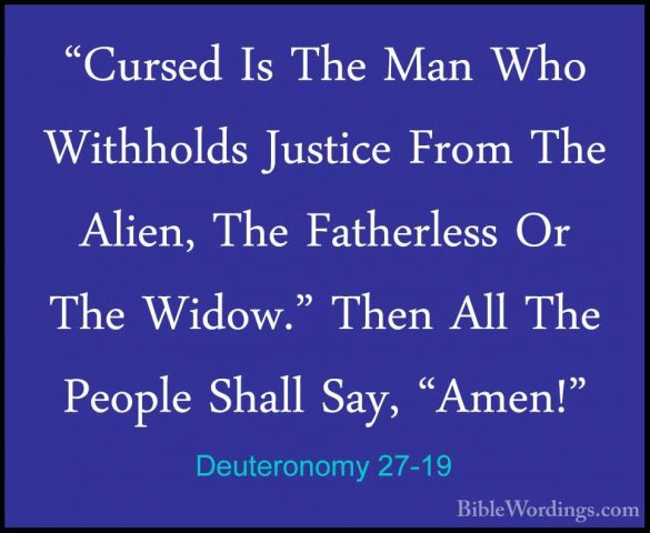 Deuteronomy 27-19 - "Cursed Is The Man Who Withholds Justice From"Cursed Is The Man Who Withholds Justice From The Alien, The Fatherless Or The Widow." Then All The People Shall Say, "Amen!" 