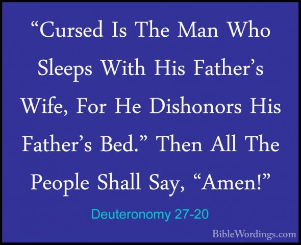 Deuteronomy 27-20 - "Cursed Is The Man Who Sleeps With His Father"Cursed Is The Man Who Sleeps With His Father's Wife, For He Dishonors His Father's Bed." Then All The People Shall Say, "Amen!" 