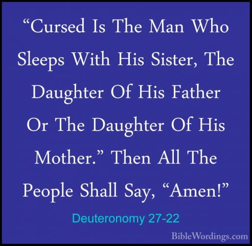 Deuteronomy 27-22 - "Cursed Is The Man Who Sleeps With His Sister"Cursed Is The Man Who Sleeps With His Sister, The Daughter Of His Father Or The Daughter Of His Mother." Then All The People Shall Say, "Amen!" 