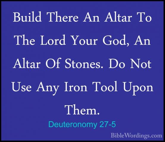 Deuteronomy 27-5 - Build There An Altar To The Lord Your God, AnBuild There An Altar To The Lord Your God, An Altar Of Stones. Do Not Use Any Iron Tool Upon Them. 
