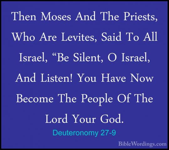 Deuteronomy 27-9 - Then Moses And The Priests, Who Are Levites, SThen Moses And The Priests, Who Are Levites, Said To All Israel, "Be Silent, O Israel, And Listen! You Have Now Become The People Of The Lord Your God. 