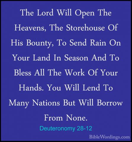 Deuteronomy 28-12 - The Lord Will Open The Heavens, The StorehousThe Lord Will Open The Heavens, The Storehouse Of His Bounty, To Send Rain On Your Land In Season And To Bless All The Work Of Your Hands. You Will Lend To Many Nations But Will Borrow From None. 