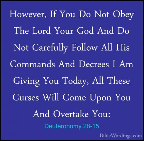 Deuteronomy 28-15 - However, If You Do Not Obey The Lord Your GodHowever, If You Do Not Obey The Lord Your God And Do Not Carefully Follow All His Commands And Decrees I Am Giving You Today, All These Curses Will Come Upon You And Overtake You: 