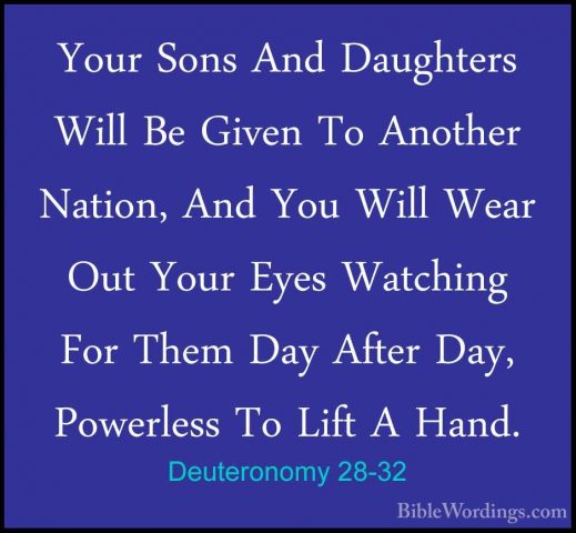 Deuteronomy 28-32 - Your Sons And Daughters Will Be Given To AnotYour Sons And Daughters Will Be Given To Another Nation, And You Will Wear Out Your Eyes Watching For Them Day After Day, Powerless To Lift A Hand. 