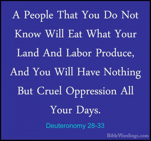 Deuteronomy 28-33 - A People That You Do Not Know Will Eat What YA People That You Do Not Know Will Eat What Your Land And Labor Produce, And You Will Have Nothing But Cruel Oppression All Your Days. 