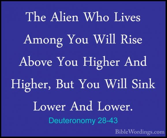 Deuteronomy 28-43 - The Alien Who Lives Among You Will Rise AboveThe Alien Who Lives Among You Will Rise Above You Higher And Higher, But You Will Sink Lower And Lower. 