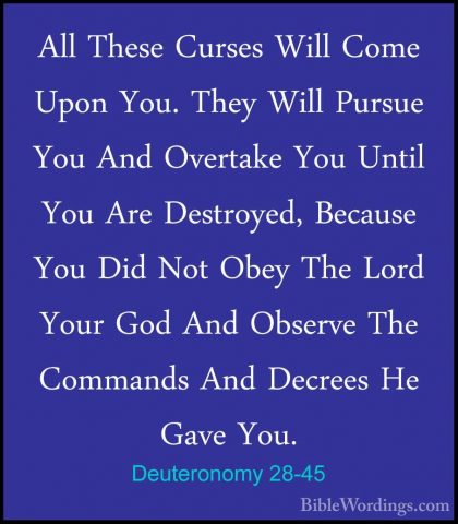 Deuteronomy 28-45 - All These Curses Will Come Upon You. They WilAll These Curses Will Come Upon You. They Will Pursue You And Overtake You Until You Are Destroyed, Because You Did Not Obey The Lord Your God And Observe The Commands And Decrees He Gave You. 