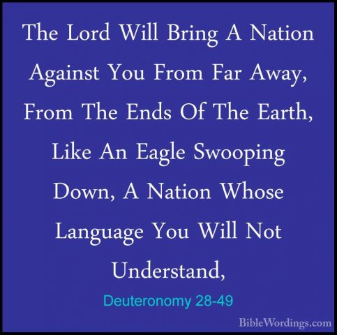 Deuteronomy 28-49 - The Lord Will Bring A Nation Against You FromThe Lord Will Bring A Nation Against You From Far Away, From The Ends Of The Earth, Like An Eagle Swooping Down, A Nation Whose Language You Will Not Understand, 