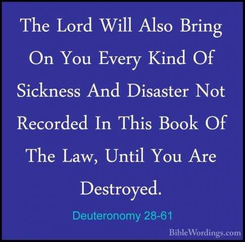 Deuteronomy 28-61 - The Lord Will Also Bring On You Every Kind OfThe Lord Will Also Bring On You Every Kind Of Sickness And Disaster Not Recorded In This Book Of The Law, Until You Are Destroyed. 