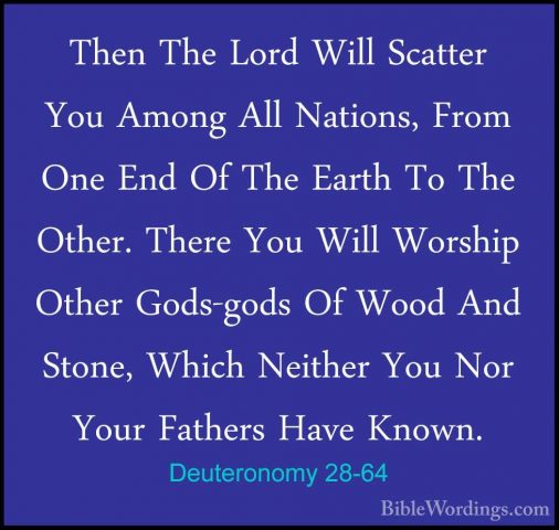Deuteronomy 28-64 - Then The Lord Will Scatter You Among All NatiThen The Lord Will Scatter You Among All Nations, From One End Of The Earth To The Other. There You Will Worship Other Gods-gods Of Wood And Stone, Which Neither You Nor Your Fathers Have Known. 