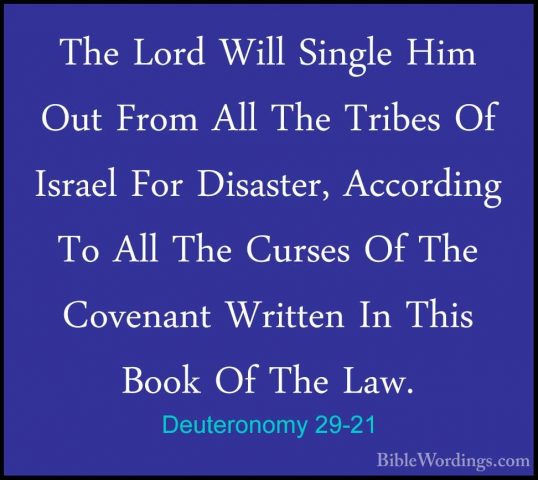 Deuteronomy 29-21 - The Lord Will Single Him Out From All The TriThe Lord Will Single Him Out From All The Tribes Of Israel For Disaster, According To All The Curses Of The Covenant Written In This Book Of The Law. 