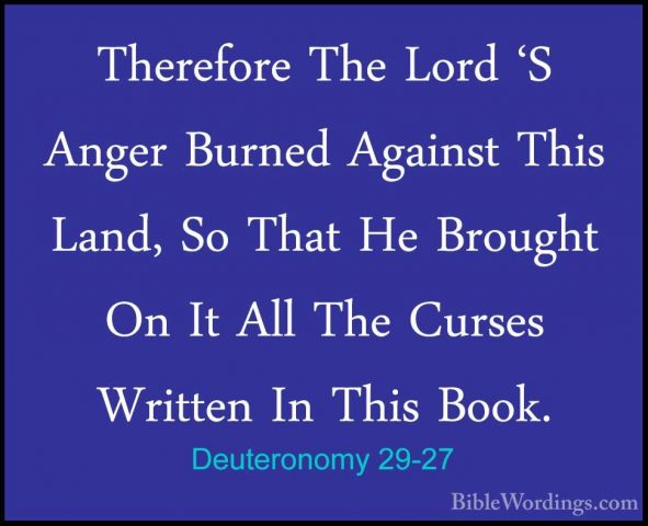 Deuteronomy 29-27 - Therefore The Lord 'S Anger Burned Against ThTherefore The Lord 'S Anger Burned Against This Land, So That He Brought On It All The Curses Written In This Book. 
