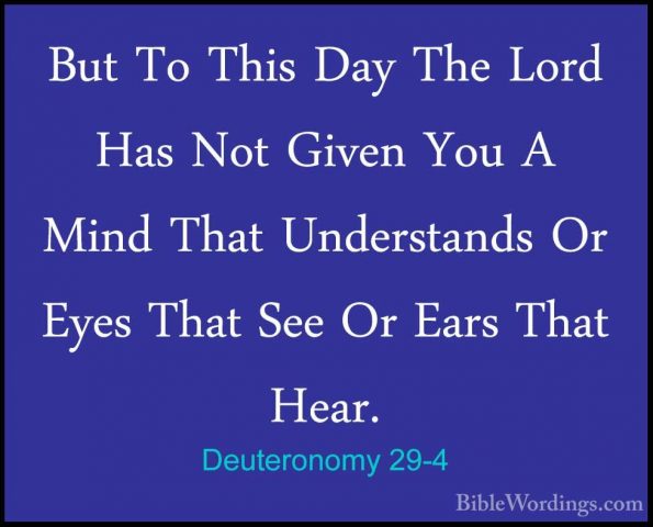 Deuteronomy 29-4 - But To This Day The Lord Has Not Given You A MBut To This Day The Lord Has Not Given You A Mind That Understands Or Eyes That See Or Ears That Hear. 