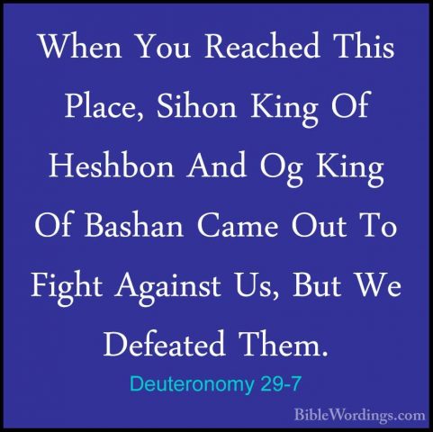 Deuteronomy 29-7 - When You Reached This Place, Sihon King Of HesWhen You Reached This Place, Sihon King Of Heshbon And Og King Of Bashan Came Out To Fight Against Us, But We Defeated Them. 