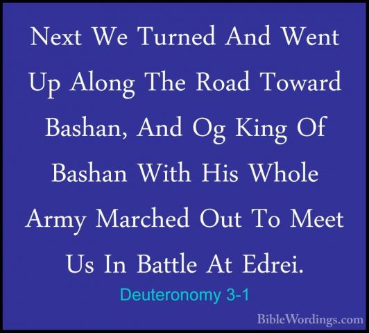 Deuteronomy 3-1 - Next We Turned And Went Up Along The Road TowarNext We Turned And Went Up Along The Road Toward Bashan, And Og King Of Bashan With His Whole Army Marched Out To Meet Us In Battle At Edrei. 