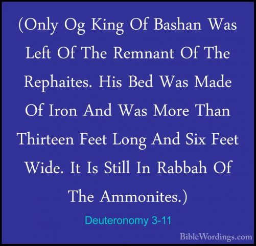 Deuteronomy 3-11 - (Only Og King Of Bashan Was Left Of The Remnan(Only Og King Of Bashan Was Left Of The Remnant Of The Rephaites. His Bed Was Made Of Iron And Was More Than Thirteen Feet Long And Six Feet Wide. It Is Still In Rabbah Of The Ammonites.) 