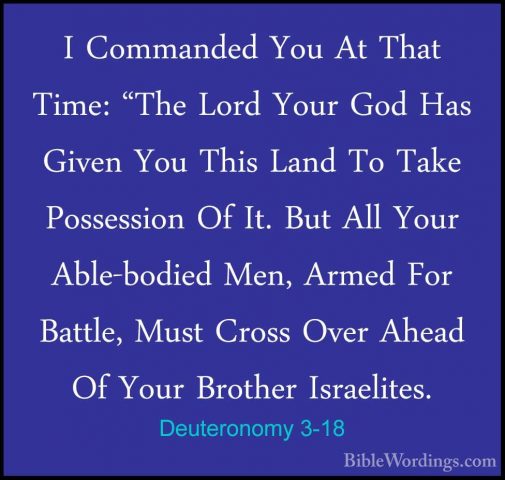 Deuteronomy 3-18 - I Commanded You At That Time: "The Lord Your GI Commanded You At That Time: "The Lord Your God Has Given You This Land To Take Possession Of It. But All Your Able-bodied Men, Armed For Battle, Must Cross Over Ahead Of Your Brother Israelites. 