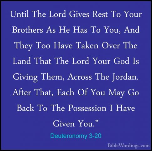 Deuteronomy 3-20 - Until The Lord Gives Rest To Your Brothers AsUntil The Lord Gives Rest To Your Brothers As He Has To You, And They Too Have Taken Over The Land That The Lord Your God Is Giving Them, Across The Jordan. After That, Each Of You May Go Back To The Possession I Have Given You." 