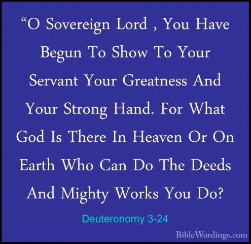 Deuteronomy 3-24 - "O Sovereign Lord , You Have Begun To Show To"O Sovereign Lord , You Have Begun To Show To Your Servant Your Greatness And Your Strong Hand. For What God Is There In Heaven Or On Earth Who Can Do The Deeds And Mighty Works You Do? 