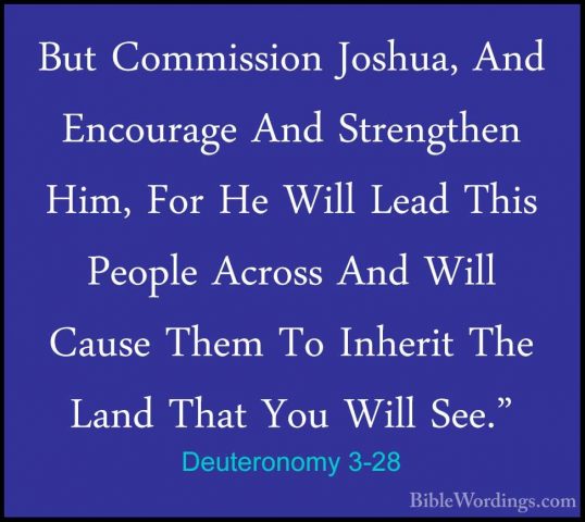Deuteronomy 3-28 - But Commission Joshua, And Encourage And StrenBut Commission Joshua, And Encourage And Strengthen Him, For He Will Lead This People Across And Will Cause Them To Inherit The Land That You Will See." 