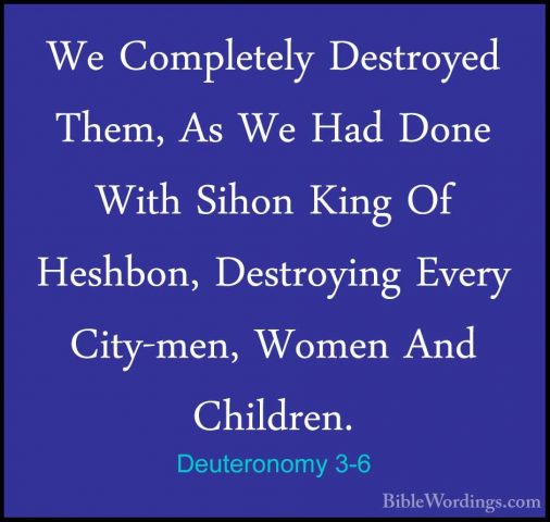 Deuteronomy 3-6 - We Completely Destroyed Them, As We Had Done WiWe Completely Destroyed Them, As We Had Done With Sihon King Of Heshbon, Destroying Every City-men, Women And Children. 