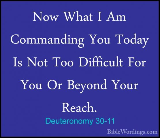 Deuteronomy 30-11 - Now What I Am Commanding You Today Is Not TooNow What I Am Commanding You Today Is Not Too Difficult For You Or Beyond Your Reach. 