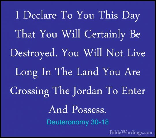Deuteronomy 30-18 - I Declare To You This Day That You Will CertaI Declare To You This Day That You Will Certainly Be Destroyed. You Will Not Live Long In The Land You Are Crossing The Jordan To Enter And Possess. 