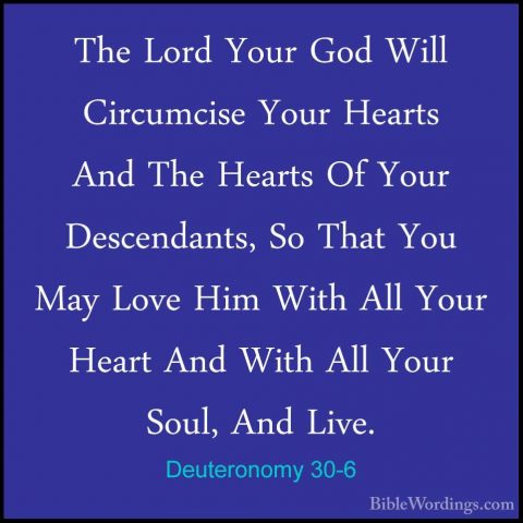 Deuteronomy 30-6 - The Lord Your God Will Circumcise Your HeartsThe Lord Your God Will Circumcise Your Hearts And The Hearts Of Your Descendants, So That You May Love Him With All Your Heart And With All Your Soul, And Live. 