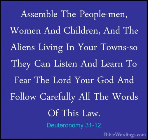 Deuteronomy 31-12 - Assemble The People-men, Women And Children,Assemble The People-men, Women And Children, And The Aliens Living In Your Towns-so They Can Listen And Learn To Fear The Lord Your God And Follow Carefully All The Words Of This Law. 