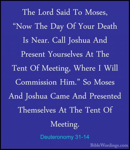 Deuteronomy 31-14 - The Lord Said To Moses, "Now The Day Of YourThe Lord Said To Moses, "Now The Day Of Your Death Is Near. Call Joshua And Present Yourselves At The Tent Of Meeting, Where I Will Commission Him." So Moses And Joshua Came And Presented Themselves At The Tent Of Meeting. 