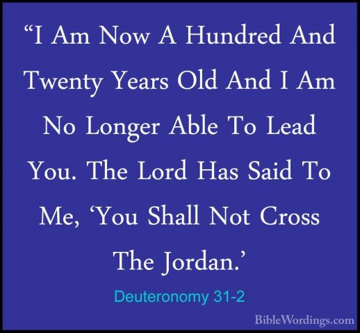Deuteronomy 31-2 - "I Am Now A Hundred And Twenty Years Old And I"I Am Now A Hundred And Twenty Years Old And I Am No Longer Able To Lead You. The Lord Has Said To Me, 'You Shall Not Cross The Jordan.' 