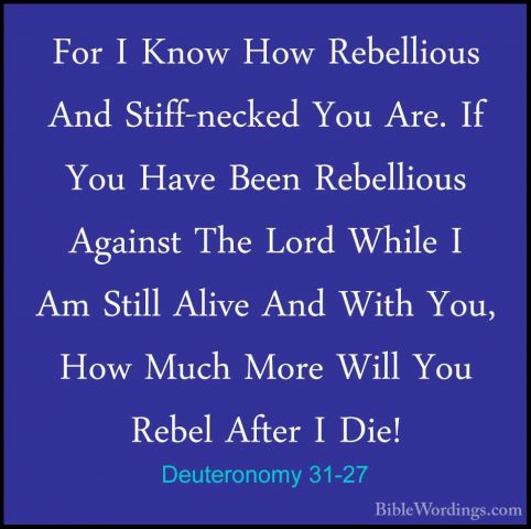Deuteronomy 31-27 - For I Know How Rebellious And Stiff-necked YoFor I Know How Rebellious And Stiff-necked You Are. If You Have Been Rebellious Against The Lord While I Am Still Alive And With You, How Much More Will You Rebel After I Die! 