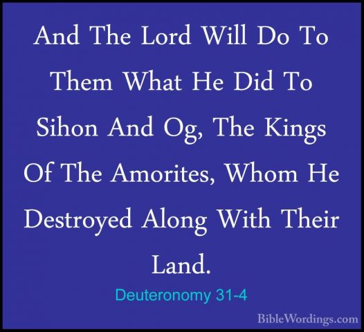 Deuteronomy 31-4 - And The Lord Will Do To Them What He Did To SiAnd The Lord Will Do To Them What He Did To Sihon And Og, The Kings Of The Amorites, Whom He Destroyed Along With Their Land. 