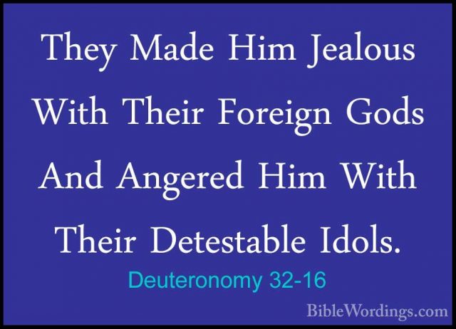 Deuteronomy 32-16 - They Made Him Jealous With Their Foreign GodsThey Made Him Jealous With Their Foreign Gods And Angered Him With Their Detestable Idols. 