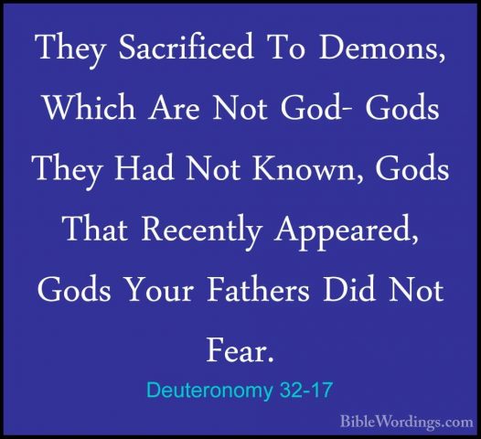 Deuteronomy 32-17 - They Sacrificed To Demons, Which Are Not God-They Sacrificed To Demons, Which Are Not God- Gods They Had Not Known, Gods That Recently Appeared, Gods Your Fathers Did Not Fear. 