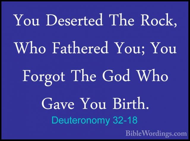 Deuteronomy 32-18 - You Deserted The Rock, Who Fathered You; YouYou Deserted The Rock, Who Fathered You; You Forgot The God Who Gave You Birth. 