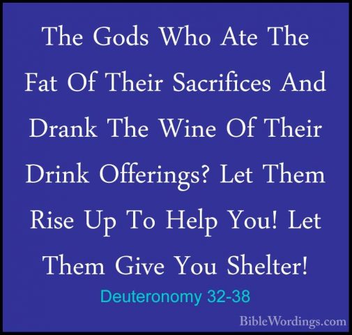 Deuteronomy 32-38 - The Gods Who Ate The Fat Of Their SacrificesThe Gods Who Ate The Fat Of Their Sacrifices And Drank The Wine Of Their Drink Offerings? Let Them Rise Up To Help You! Let Them Give You Shelter! 