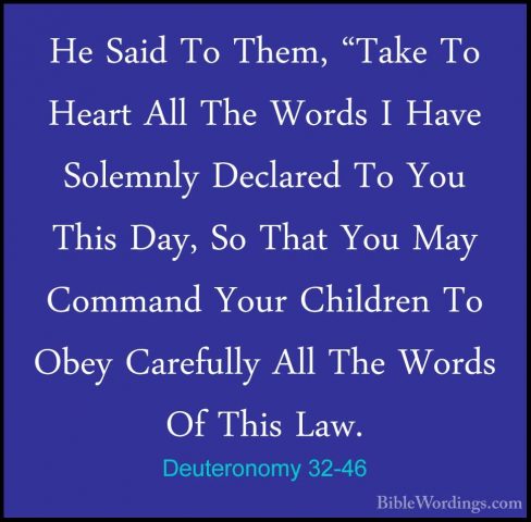Deuteronomy 32-46 - He Said To Them, "Take To Heart All The WordsHe Said To Them, "Take To Heart All The Words I Have Solemnly Declared To You This Day, So That You May Command Your Children To Obey Carefully All The Words Of This Law. 