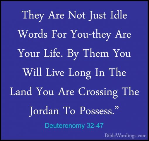 Deuteronomy 32-47 - They Are Not Just Idle Words For You-they AreThey Are Not Just Idle Words For You-they Are Your Life. By Them You Will Live Long In The Land You Are Crossing The Jordan To Possess." 