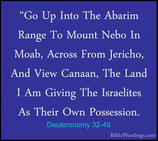 Deuteronomy 32-49 - "Go Up Into The Abarim Range To Mount Nebo In"Go Up Into The Abarim Range To Mount Nebo In Moab, Across From Jericho, And View Canaan, The Land I Am Giving The Israelites As Their Own Possession. 