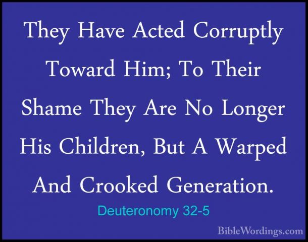 Deuteronomy 32-5 - They Have Acted Corruptly Toward Him; To TheirThey Have Acted Corruptly Toward Him; To Their Shame They Are No Longer His Children, But A Warped And Crooked Generation. 