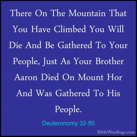 Deuteronomy 32-50 - There On The Mountain That You Have Climbed YThere On The Mountain That You Have Climbed You Will Die And Be Gathered To Your People, Just As Your Brother Aaron Died On Mount Hor And Was Gathered To His People. 