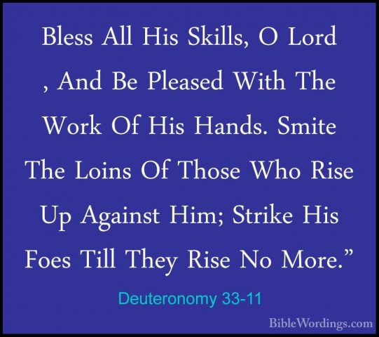 Deuteronomy 33-11 - Bless All His Skills, O Lord , And Be PleasedBless All His Skills, O Lord , And Be Pleased With The Work Of His Hands. Smite The Loins Of Those Who Rise Up Against Him; Strike His Foes Till They Rise No More." 