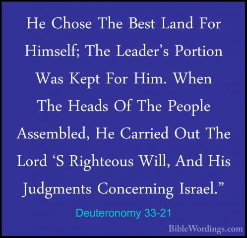 Deuteronomy 33-21 - He Chose The Best Land For Himself; The LeadeHe Chose The Best Land For Himself; The Leader's Portion Was Kept For Him. When The Heads Of The People Assembled, He Carried Out The Lord 'S Righteous Will, And His Judgments Concerning Israel." 