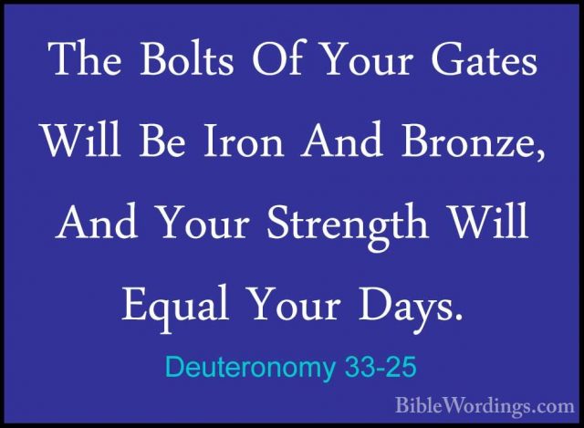 Deuteronomy 33-25 - The Bolts Of Your Gates Will Be Iron And BronThe Bolts Of Your Gates Will Be Iron And Bronze, And Your Strength Will Equal Your Days. 
