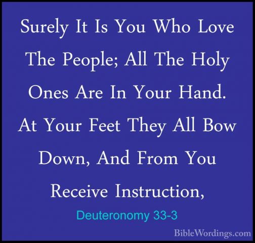 Deuteronomy 33-3 - Surely It Is You Who Love The People; All TheSurely It Is You Who Love The People; All The Holy Ones Are In Your Hand. At Your Feet They All Bow Down, And From You Receive Instruction, 