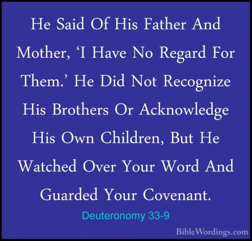 Deuteronomy 33-9 - He Said Of His Father And Mother, 'I Have No RHe Said Of His Father And Mother, 'I Have No Regard For Them.' He Did Not Recognize His Brothers Or Acknowledge His Own Children, But He Watched Over Your Word And Guarded Your Covenant. 
